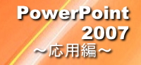 PowerPoint2007～応用編～